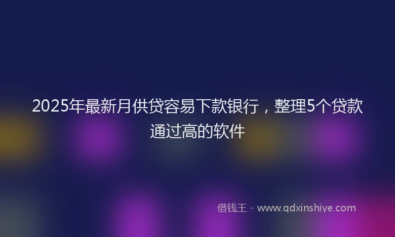 2025年最新月供贷容易下款银行，整理5个贷款通过高的软件