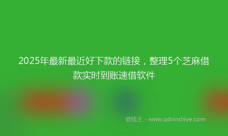 2025年最新最近好下款的链接，整理5个芝麻借款实时到账速借软件