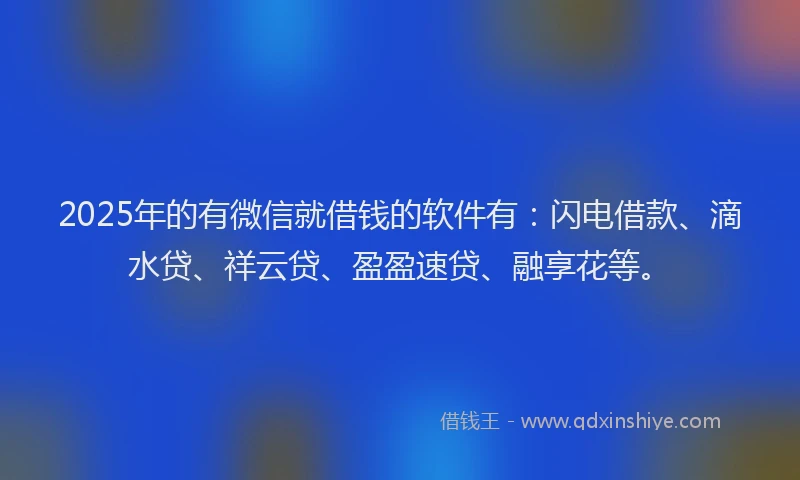 2025年的有微信就借钱的软件有：闪电借款、滴水贷、祥云贷、盈盈速贷、融享花等。