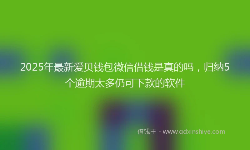 2025年最新爱贝钱包微信借钱是真的吗，归纳5个逾期太多仍可下款的软件
