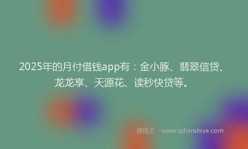 2025年的月付借钱app有：金小豚、翡翠信贷、龙龙享、天源花、读秒快贷等。