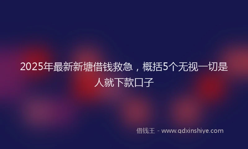 2025年最新新塘借钱救急，概括5个无视一切是人就下款口子