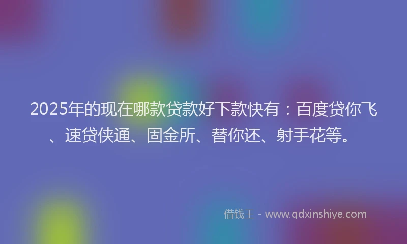 2025年的现在哪款贷款好下款快有：百度贷你飞、速贷侠通、固金所、替你还、射手花等。