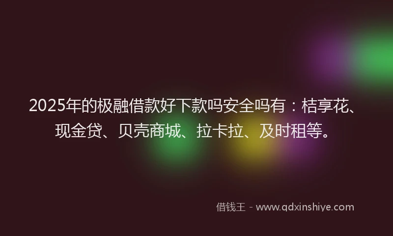 2025年的极融借款好下款吗安全吗有：桔享花、现金贷、贝壳商城、拉卡拉、及时租等。
