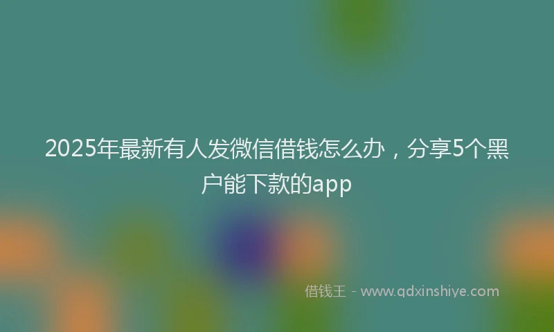 2025年最新有人发微信借钱怎么办，分享5个黑户能下款的app