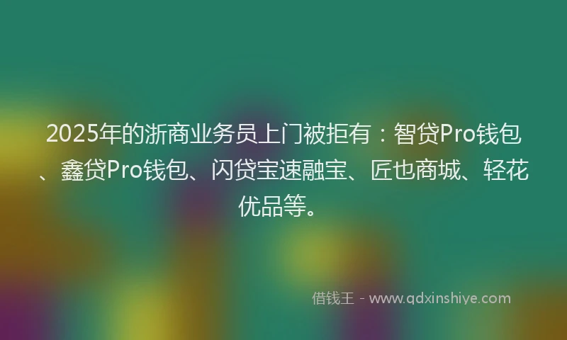 2025年的浙商业务员上门被拒有：智贷Pro钱包、鑫贷Pro钱包、闪贷宝速融宝、匠也商城、轻花优品等。