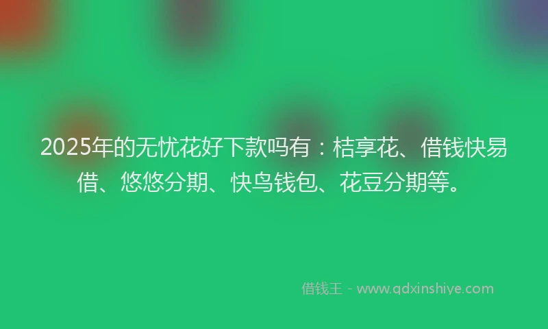 2025年的无忧花好下款吗有：桔享花、借钱快易借、悠悠分期、快鸟钱包、花豆分期等。