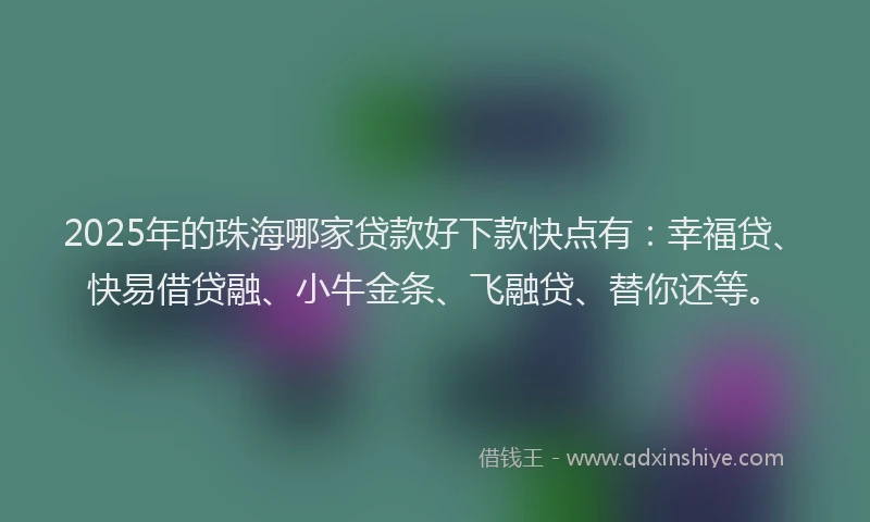 2025年的珠海哪家贷款好下款快点有：幸福贷、快易借贷融、小牛金条、飞融贷、替你还等。