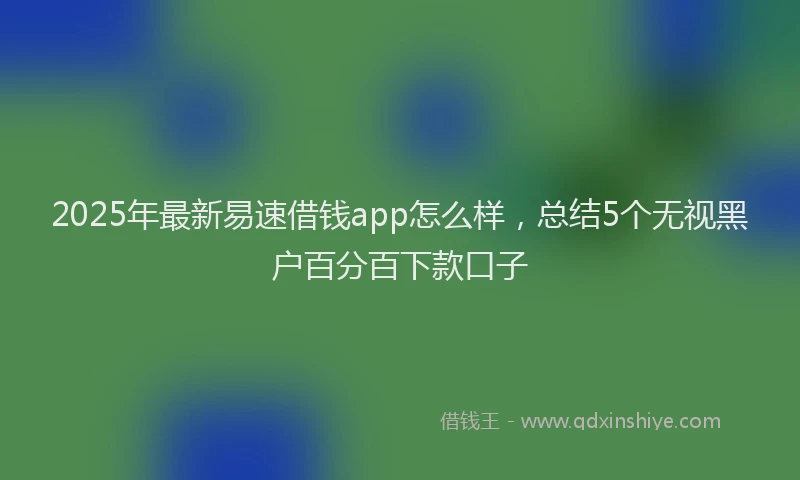 2025年最新易速借钱app怎么样，总结5个无视黑户百分百下款口子