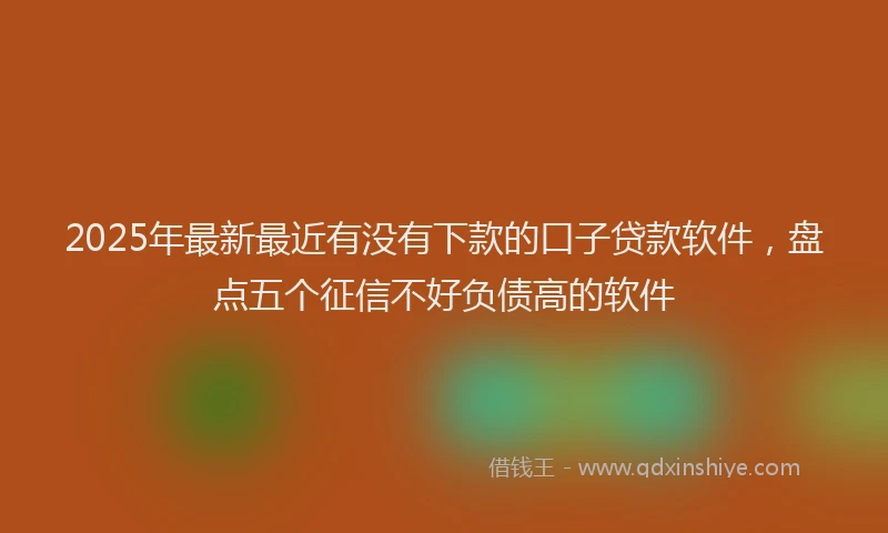 2025年最新最近有没有下款的口子贷款软件，盘点五个征信不好负债高的软件