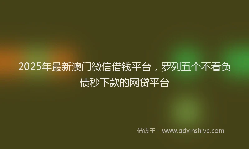 2025年最新澳门微信借钱平台，罗列五个不看负债秒下款的网贷平台