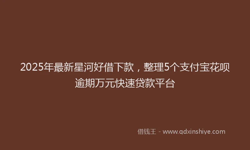 2025年最新星河好借下款，整理5个支付宝花呗逾期万元快速贷款平台