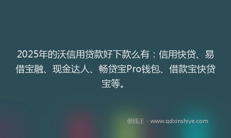 2025年的沃信用贷款好下款么有：信用快贷、易借宝融、现金达人、畅贷宝Pro钱包、借款宝快贷宝等。