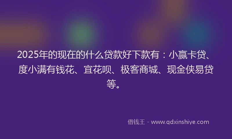 2025年的现在的什么贷款好下款有:小赢卡贷、度小满有钱花、宜花呗、极客商城、现金侠易贷等。