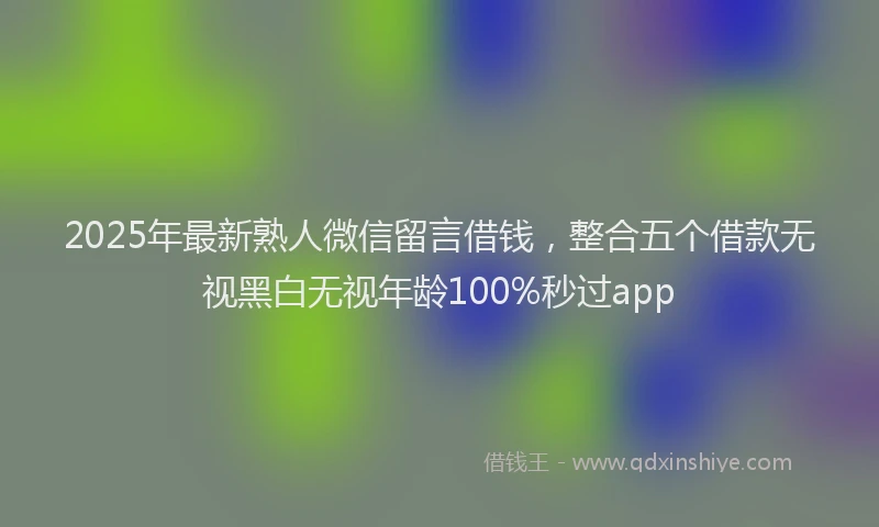 2025年最新熟人微信留言借钱，整合五个借款无视黑白无视年龄100%秒过app