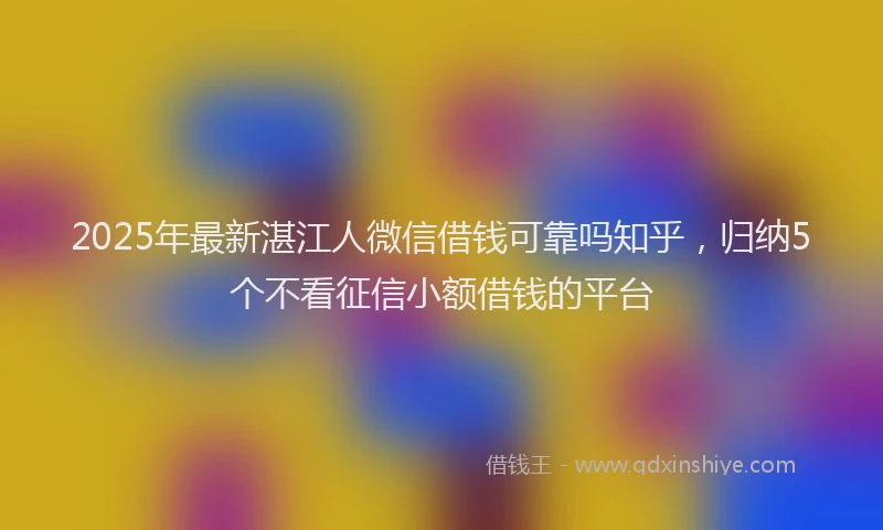 2025年最新湛江人微信借钱可靠吗知乎，归纳5个不看征信小额借钱的平台