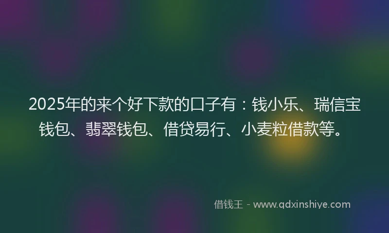 2025年的来个好下款的口子有：钱小乐、瑞信宝钱包、翡翠钱包、借贷易行、小麦粒借款等。