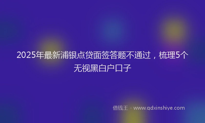 2025年最新浦银点贷面签答题不通过，梳理5个无视黑白户口子