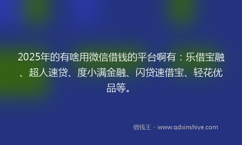 2025年的有啥用微信借钱的平台啊有：乐借宝融、超人速贷、度小满金融、闪贷速借宝、轻花优品等。