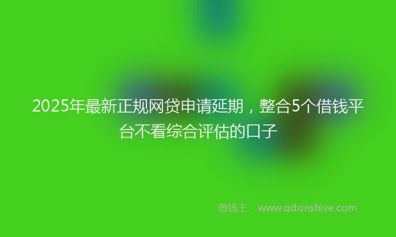 2025年最新正规网贷申请延期，整合5个借钱平台不看综合评估的口子