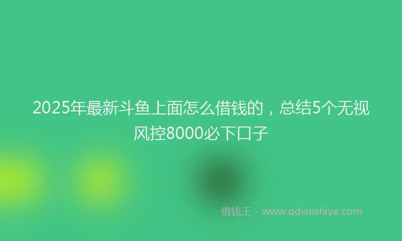 2025年最新斗鱼上面怎么借钱的，总结5个无视风控8000必下口子