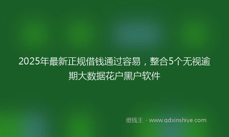 2025年最新正规借钱通过容易，整合5个无视逾期大数据花户黑户软件