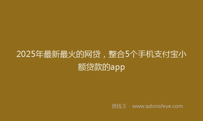 2025年最新最火的网贷，整合5个手机支付宝小额贷款的app