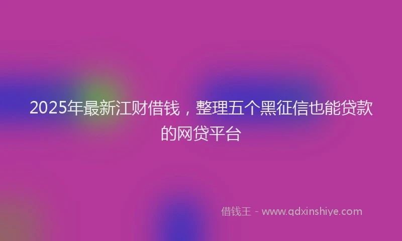 2025年最新江财借钱，整理五个黑征信也能贷款的网贷平台