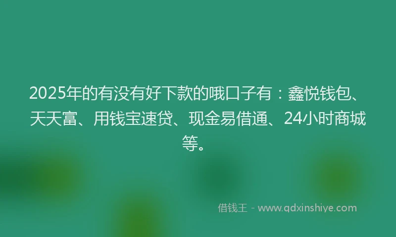 2025年的有没有好下款的哦口子有：鑫悦钱包、天天富、用钱宝速贷、现金易借通、24小时商城等。