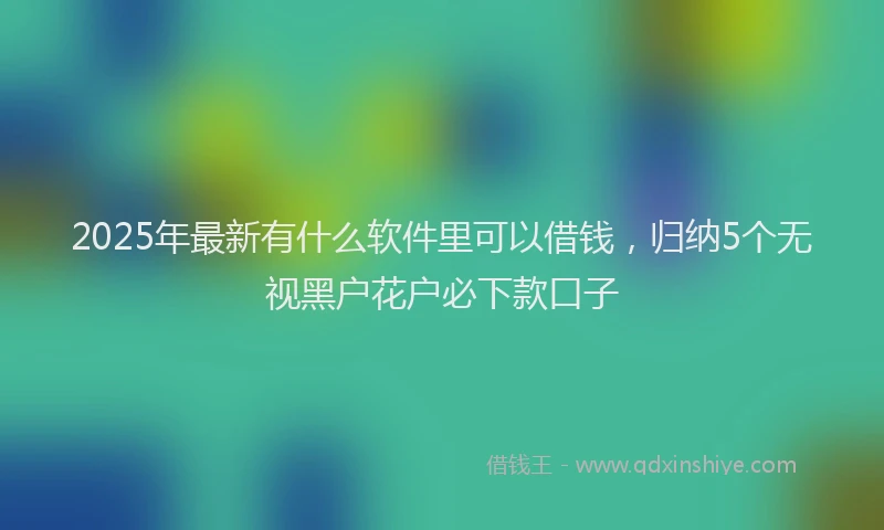 2025年最新有什么软件里可以借钱，归纳5个无视黑户花户必下款口子