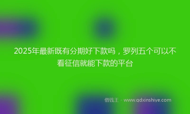 2025年最新既有分期好下款吗，罗列五个可以不看征信就能下款的平台
