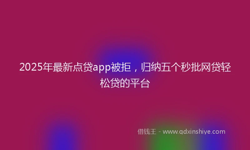 2025年最新点贷app被拒，归纳五个秒批网贷轻松贷的平台