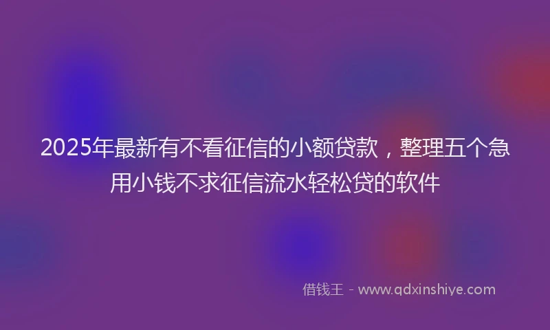 2025年最新有不看征信的小额贷款，整理五个急用小钱不求征信流水轻松贷的软件