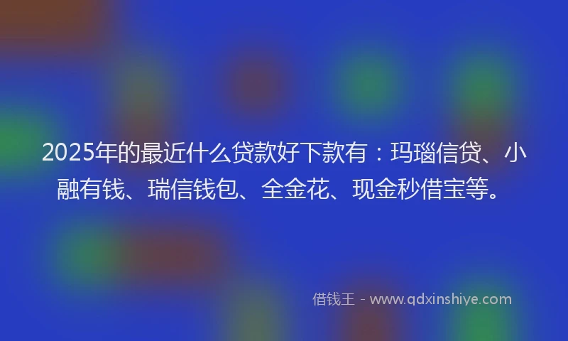 2025年的最近什么贷款好下款有：玛瑙信贷、小融有钱、瑞信钱包、全金花、现金秒借宝等。