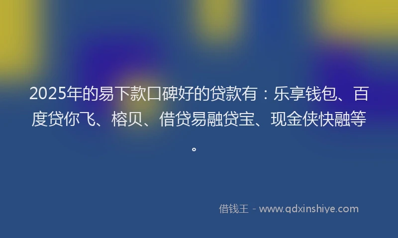 2025年的易下款口碑好的贷款有：乐享钱包、百度贷你飞、榕贝、借贷易融贷宝、现金侠快融等。