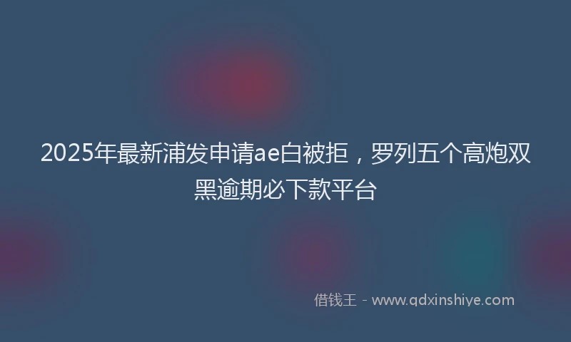 2025年最新浦发申请ae白被拒，罗列五个高炮双黑逾期必下款平台