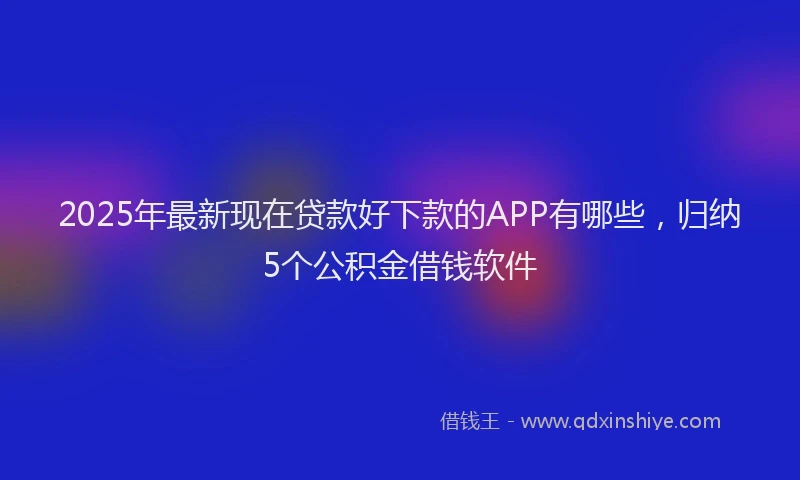2025年最新现在贷款好下款的APP有哪些，归纳5个公积金借钱软件