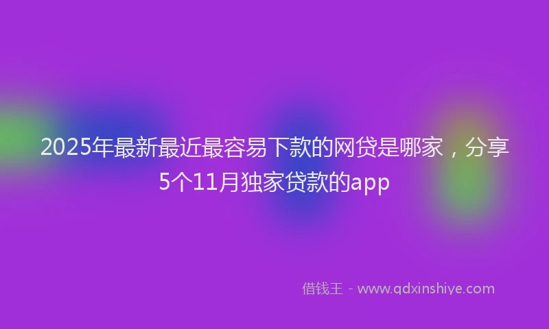2025年最新最近最容易下款的网贷是哪家，分享5个11月独家贷款的app