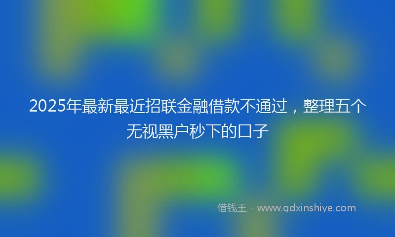 2025年最新最近招联金融借款不通过，整理五个无视黑户秒下的口子