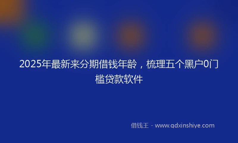2025年最新来分期借钱年龄，梳理五个黑户0门槛贷款软件