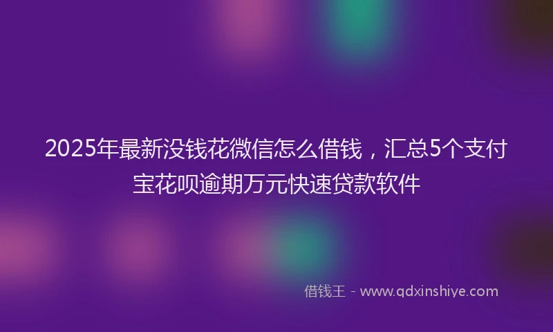 2025年最新没钱花微信怎么借钱，汇总5个支付宝花呗逾期万元快速贷款软件