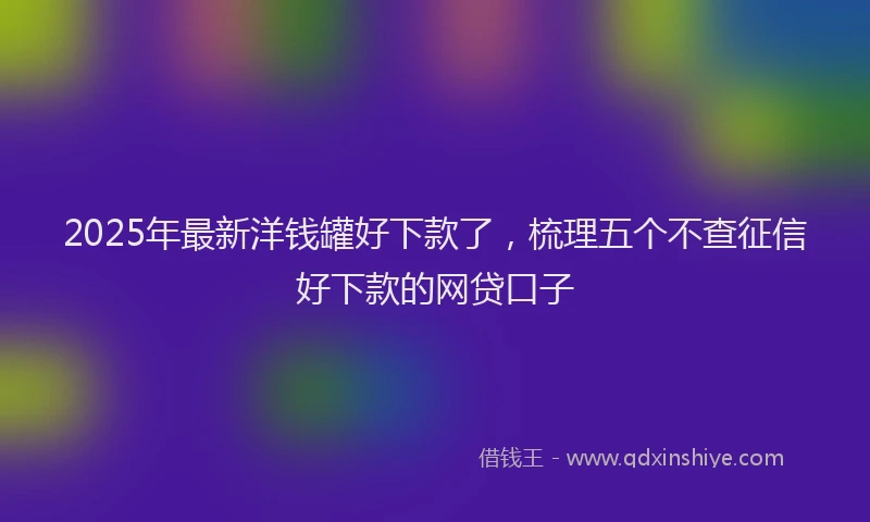 2025年最新洋钱罐好下款了，梳理五个不查征信好下款的网贷口子