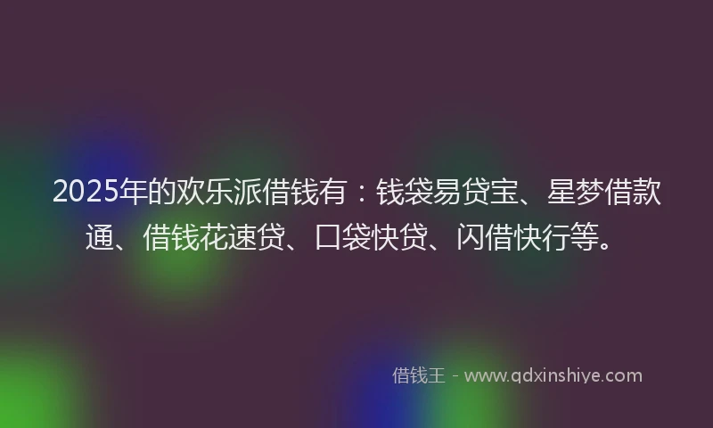 2025年的欢乐派借钱有：钱袋易贷宝、星梦借款通、借钱花速贷、口袋快贷、闪借快行等。