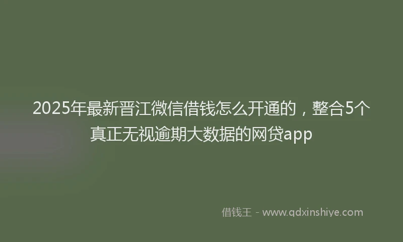 2025年最新晋江微信借钱怎么开通的，整合5个真正无视逾期大数据的网贷app