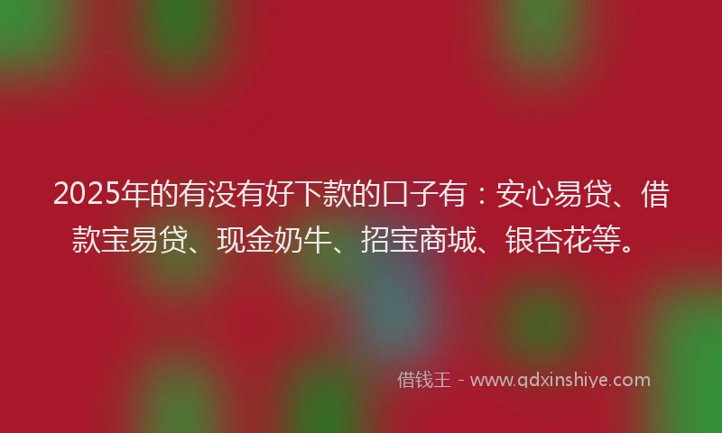 2025年的有没有好下款的口子有：安心易贷、借款宝易贷、现金奶牛、招宝商城、银杏花等。