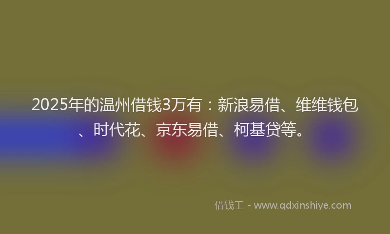 2025年的温州借钱3万有：新浪易借、维维钱包、时代花、京东易借、柯基贷等。