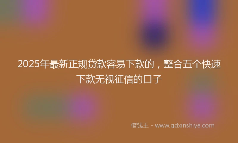 2025年最新正规贷款容易下款的，整合五个快速下款无视征信的口子