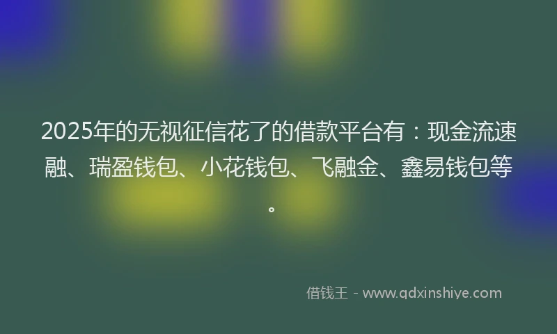 2025年的无视征信花了的借款平台有：现金流速融、瑞盈钱包、小花钱包、飞融金、鑫易钱包等。