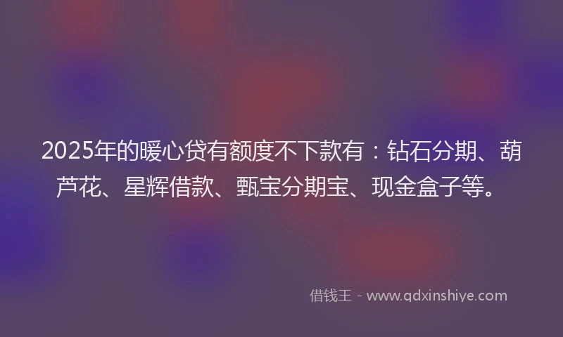 2025年的暖心贷有额度不下款有：钻石分期、葫芦花、星辉借款、甄宝分期宝、现金盒子等。