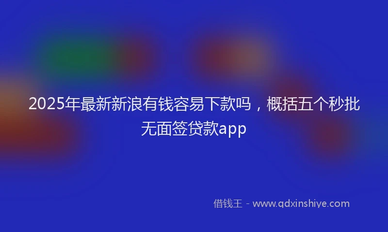 2025年最新新浪有钱容易下款吗，概括五个秒批无面签贷款app